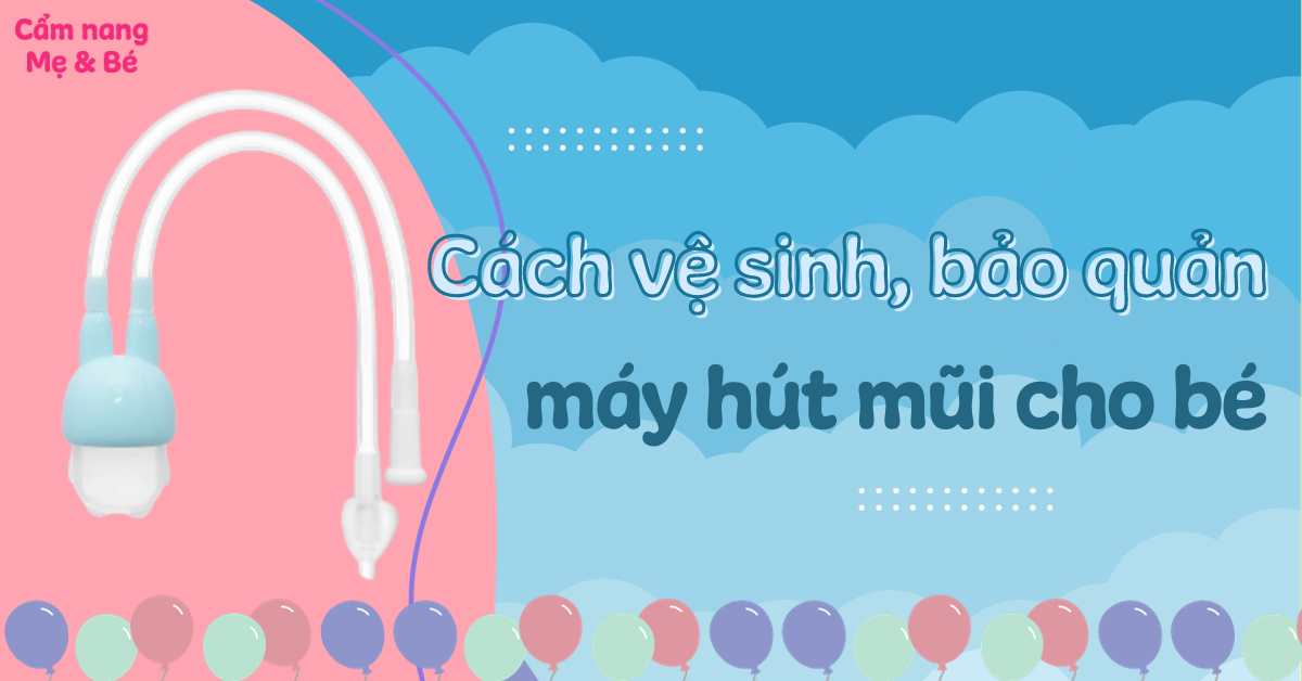 Cách vệ sinh, bảo quản máy hút mũi sạch sẽ và an toàn cho bé