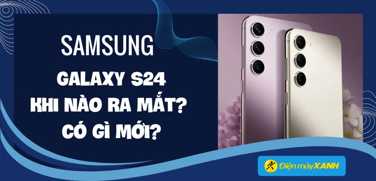 Samsung Galaxy S24 khi nào ra mắt? Giá bao nhiêu? Có gì mới?