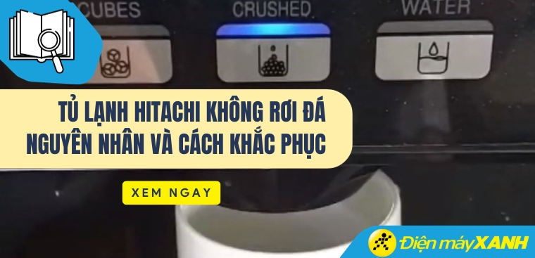 Nguyên nhân và cách khắc phục lỗi tủ lạnh Hitachi không rơi đá