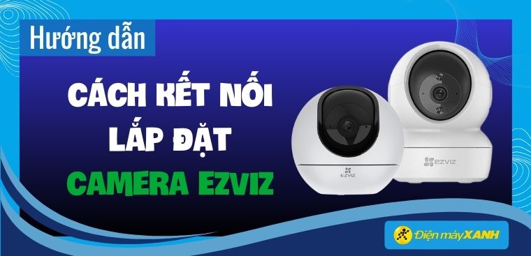 Cách lắp đặt, hướng dẫn sử dụng Camera Ezviz C6N