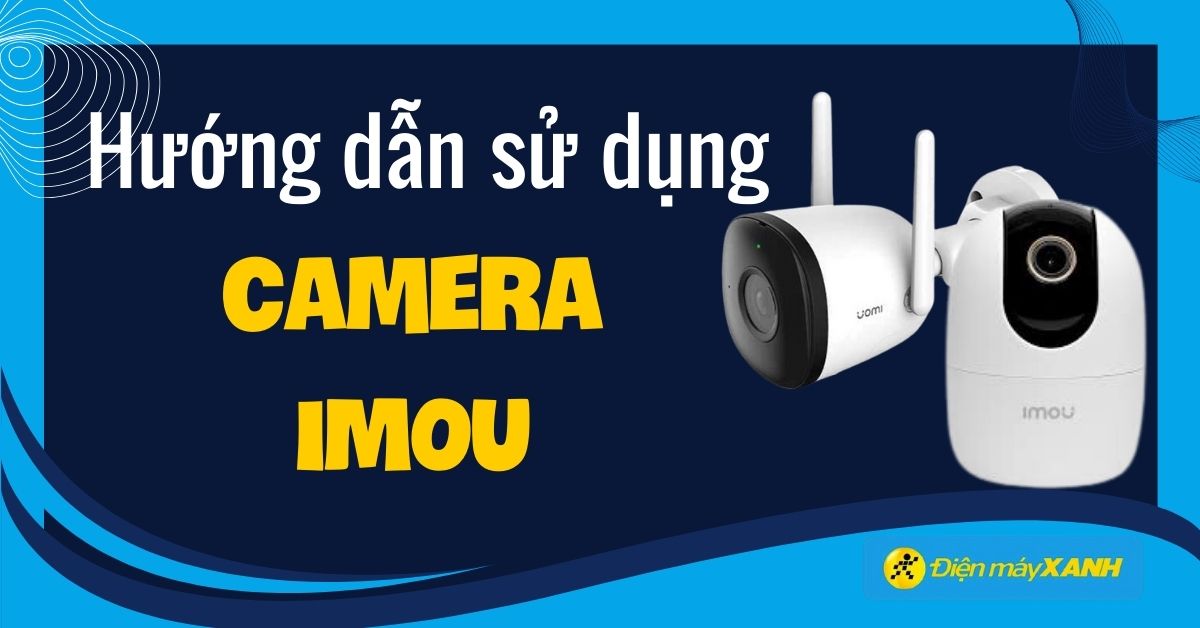 Hướng dẫn cách sử dụng camera IMOU đơn giản ngay tại nhà