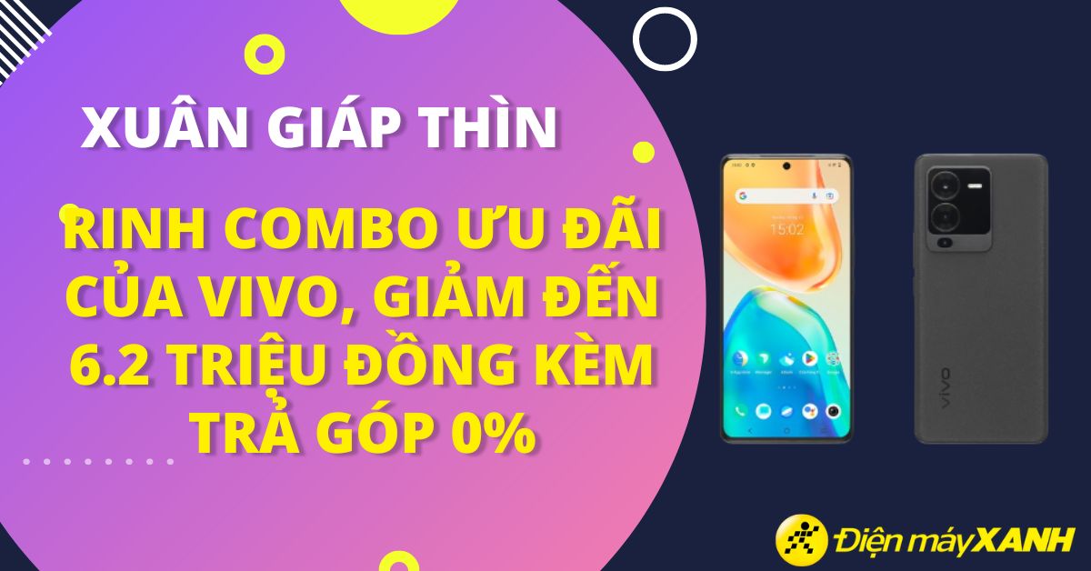Xuân Giáp Thìn, rinh combo ưu đãi của Vivo, giảm đến 6.2 triệu đồng kèm trả chậm 0% lãi suất