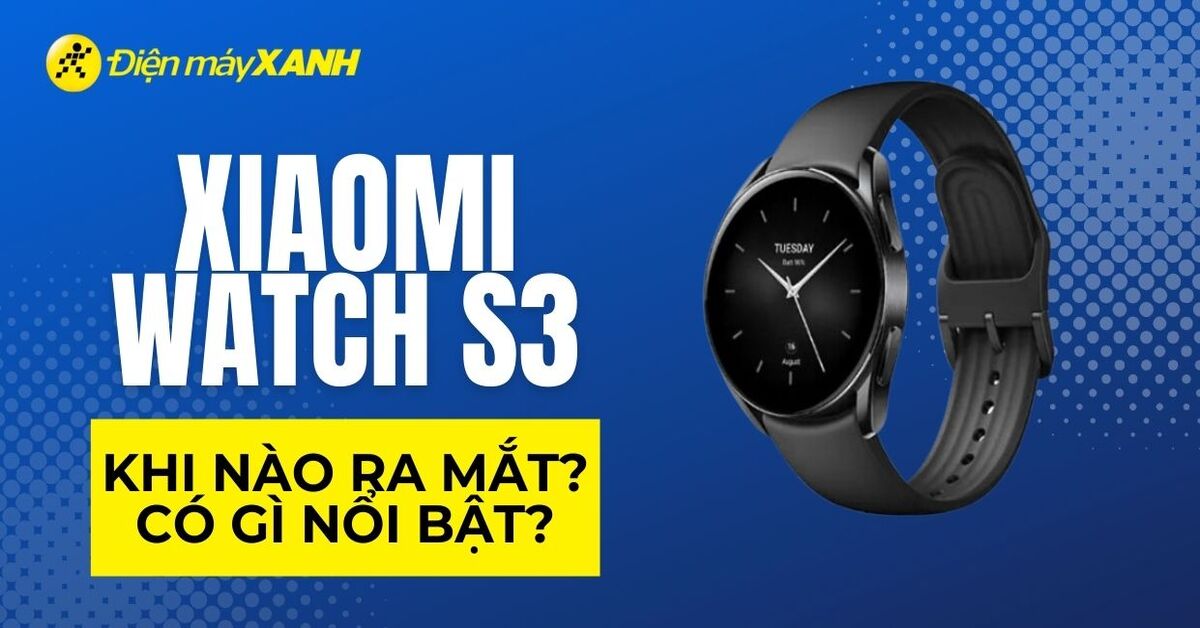 Xiaomi Watch S3 khi nào ra mắt? Có gì nổi bật?