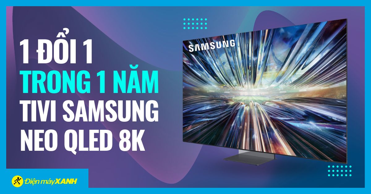 Chương trình mua 1 đổi 1 trong 1 năm khi mua tivi Samsung Neo QLED 8K