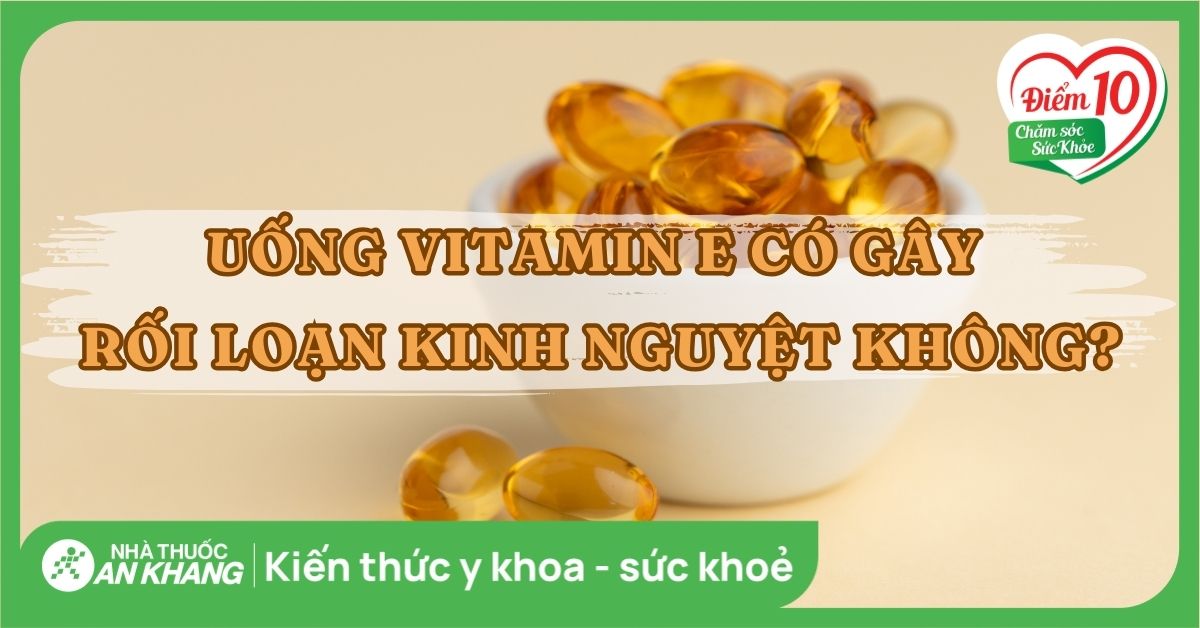 Uống vitamin E có gây rối loạn kinh nguyệt không?