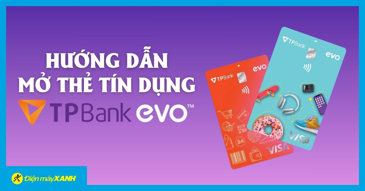 Hướng dẫn mở thẻ tín dụng TPBank EVO tại Điện máy XANH/Thế Giới Di Động cực đơn giản