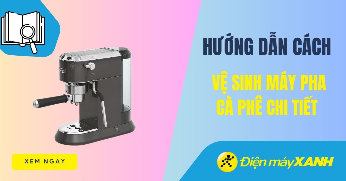 Hướng dẫn cách vệ sinh máy pha cà phê đúng cách, chi tiết