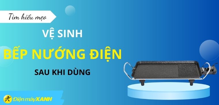 Tìm hiểu mẹo vệ sinh bếp nướng điện sạch, bóng loáng sau khi dùng