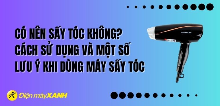 Có nên sấy tóc không? Cách sử dụng và một số lưu ý khi dùng máy sấy tóc