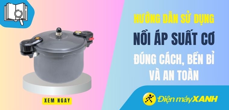 Hướng dẫn cách sử dụng nồi áp suất cơ đúng cách, bền bỉ, an toàn