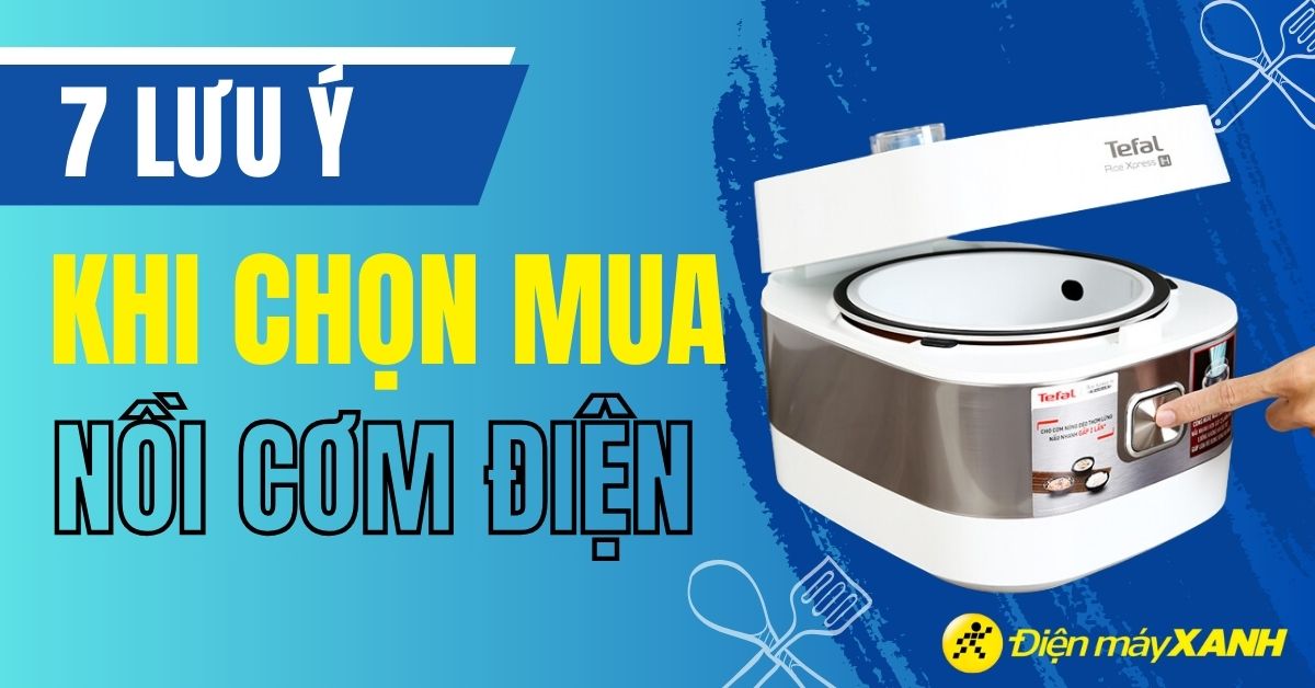 Khi lựa chọn nồi cơm điện cần quan tâm đến 7 yêu tố sau đây