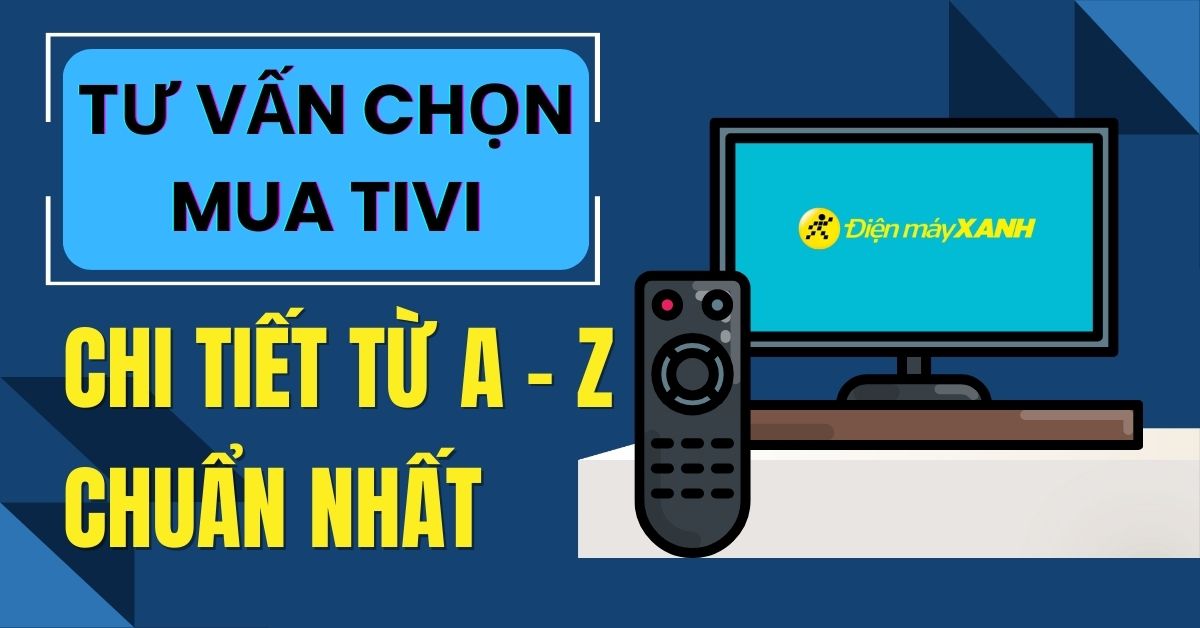 Tư vấn chọn mua tivi chi tiết chuẩn nhất, tốt nhất năm 2025