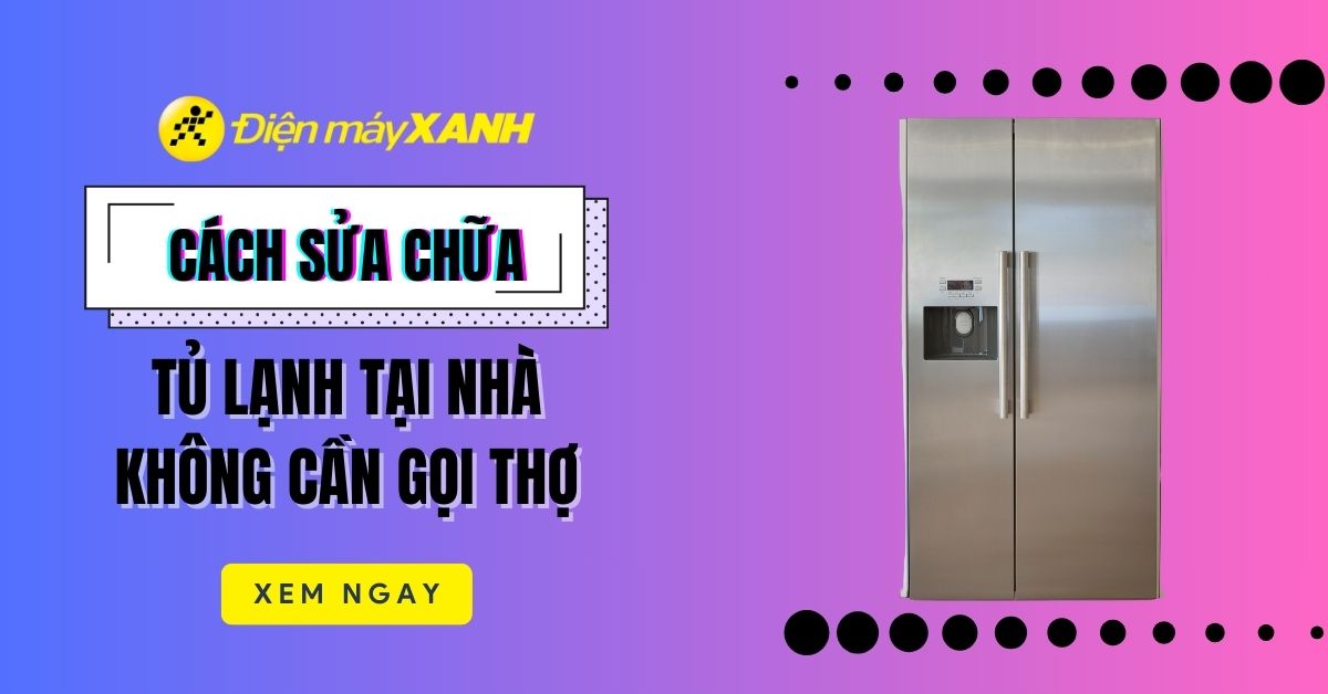 Cách tự sửa chữa tủ lạnh tại nhà đơn giản, không cần gọi thợ