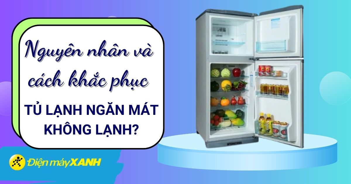 Tủ lạnh ngăn mát không lạnh? Nguyên nhân và cách khắc phục