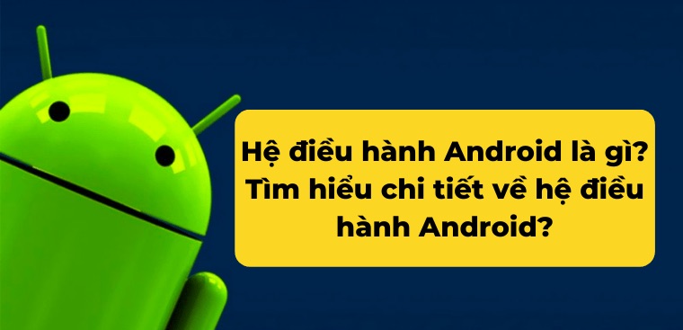Hệ điều hành Android là gì? Tìm hiểu chi tiết về hệ điều hành Android?