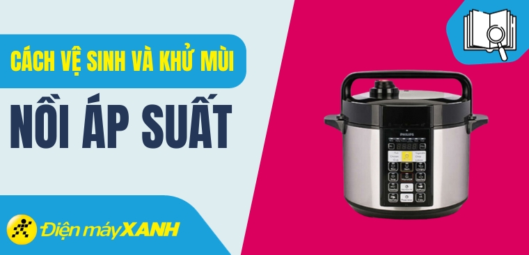 Hướng dẫn cách vệ sinh và khử mùi cho nồi áp suất đơn giản nhất