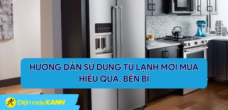 Hướng dẫn cách sử dụng tủ lạnh mới mua về hiệu quả, bền bỉ