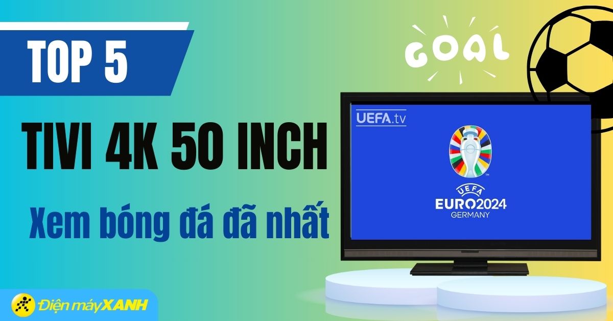 Top 5 tivi 4K 50 inch xem bóng đá cực đã, đáng mua nhất Euro 2024