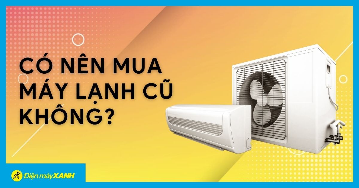 Có nên mua máy lạnh cũ không? Những điều cần biết khi mua máy lạnh cũ để tiết kiệm chi phí