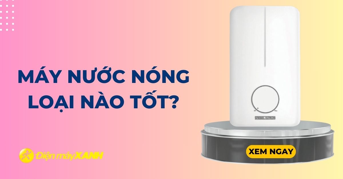 Máy nước nóng loại nào tốt? Nên mua máy nước nóng hãng nào?