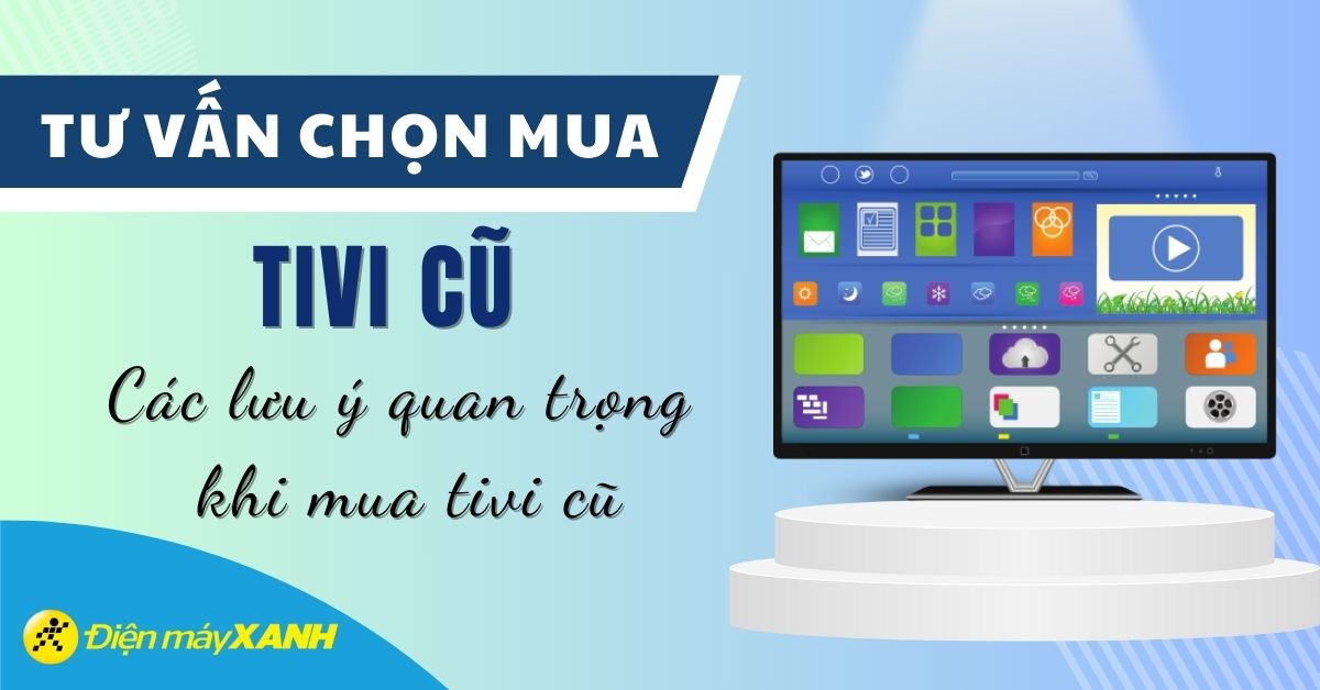 9 lưu ý cần biết khi chọn mua tivi cũ, tivi đổi trả chuẩn xác