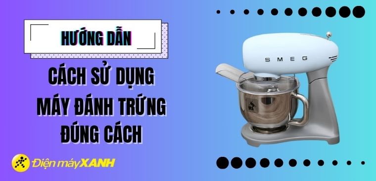 Hướng dẫn sử dụng máy đánh trứng đúng cách và chi tiết nhất