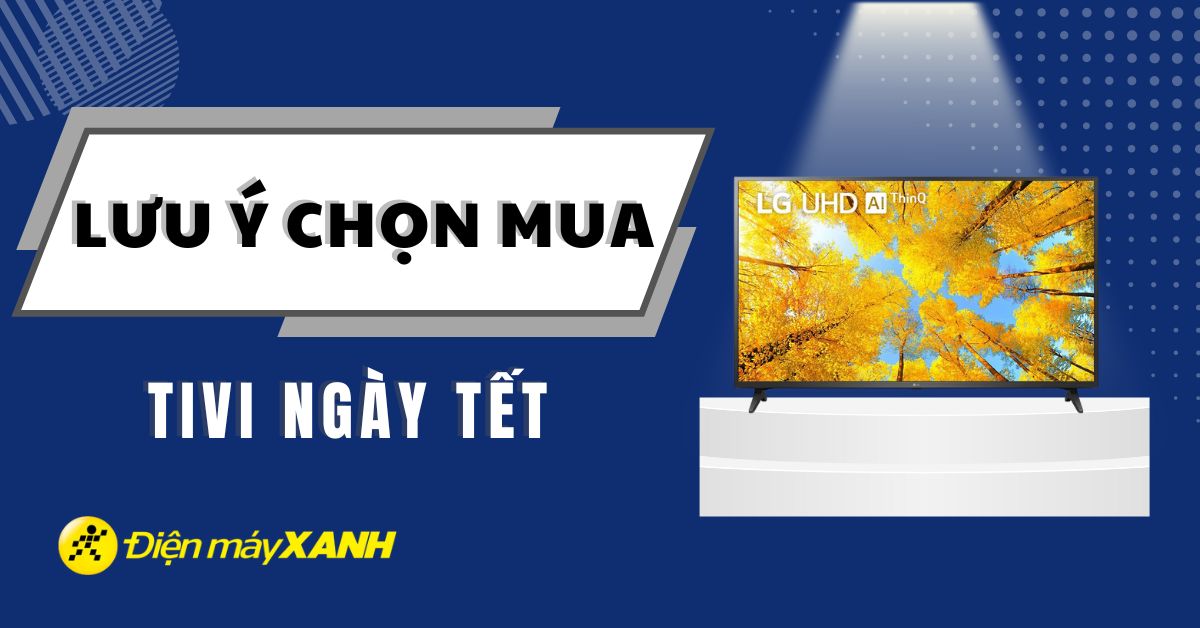 9 lưu ý khi mua tivi trong dịp Tết để sở hữu một chiếc tivi ưng ý nhất
