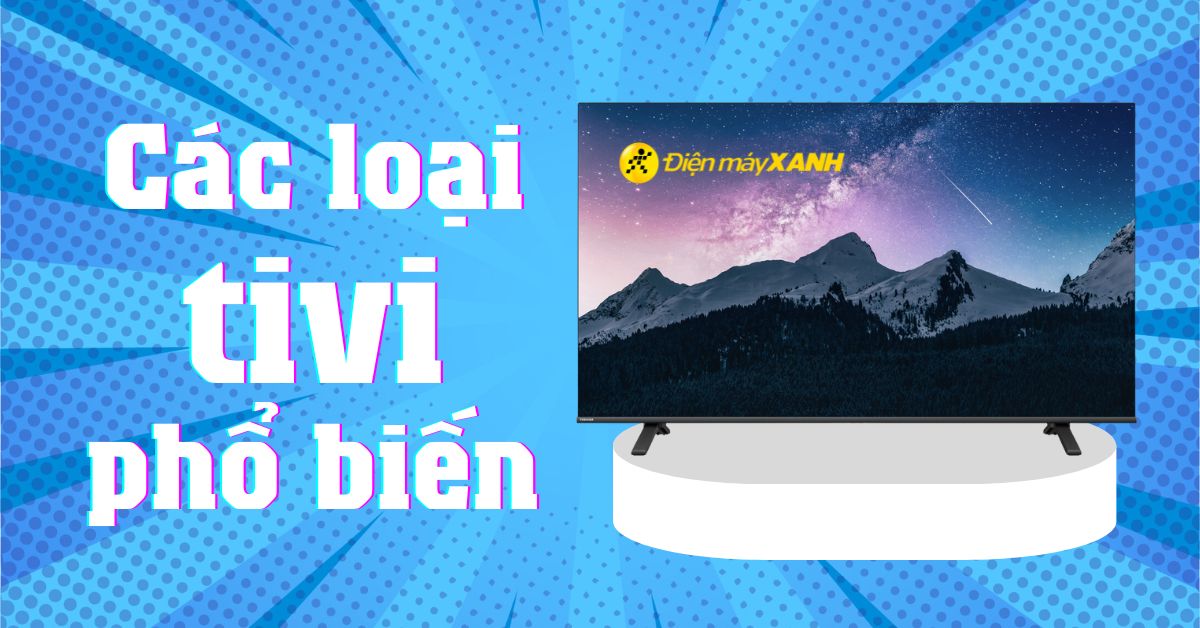 Tổng hợp các loại tivi phổ biến trên thị trường hiện nay