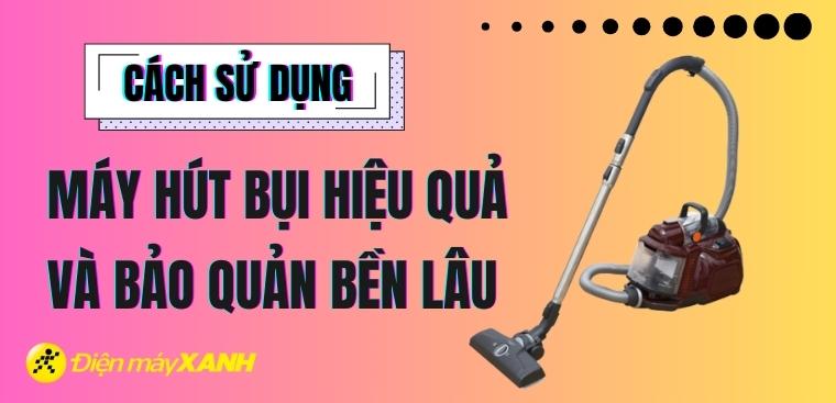 Cách sử dụng máy hút bụi hiệu quả và bảo quản máy hút bụi bền lâu