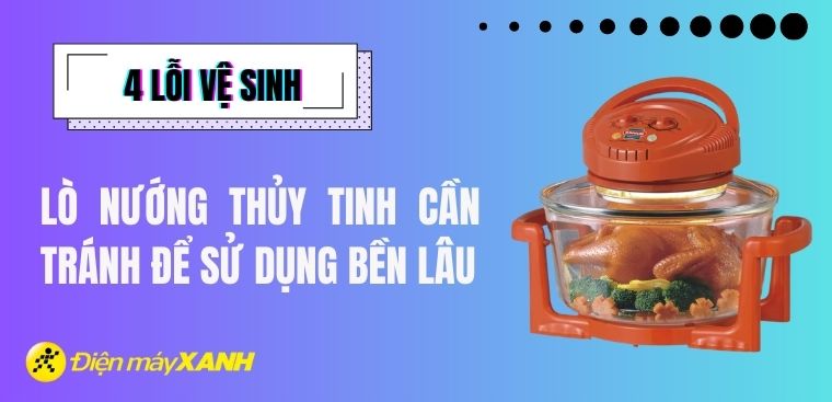 4 lỗi vệ sinh lò nướng thủy tinh cần tránh để sử dụng bền lâu