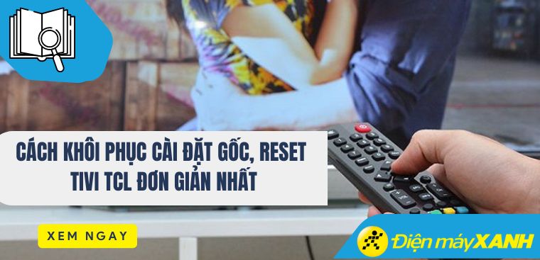 Cách khôi phục cài đặt gốc, reset tivi TCL đơn giản nhất