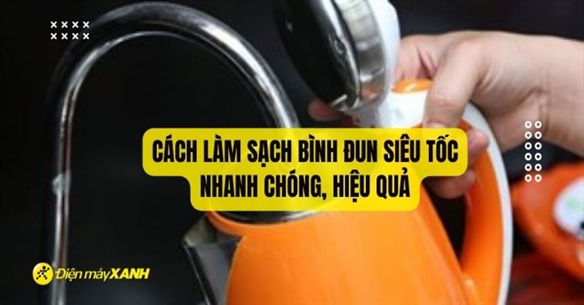 Cách làm sạch bình đun siêu tốc nhanh chóng, hiệu quả