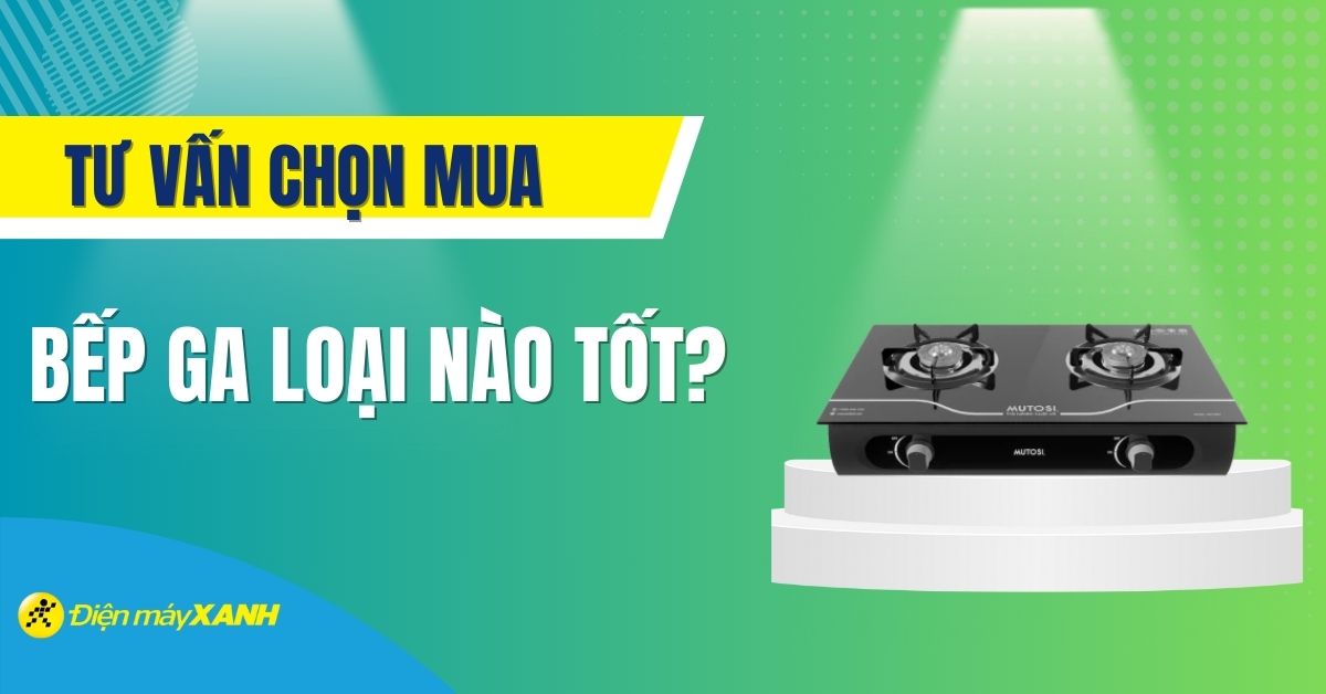 Bếp ga loại nào tốt? Những loại bếp ga tốt trên thị trường hiện nay