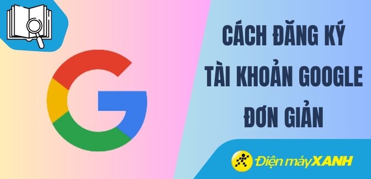 Hướng dẫn cách đăng ký tài khoản Google đơn giản