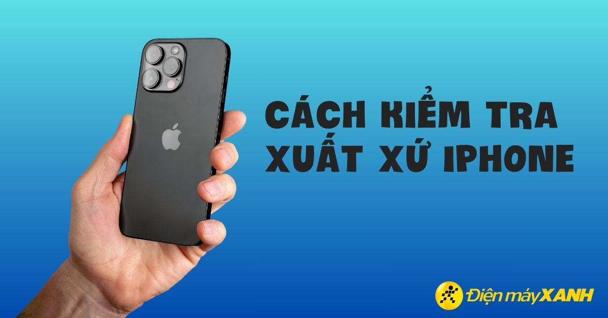 Cách kiểm tra xuất xứ, nơi sản xuất iPhone chính xác 100%