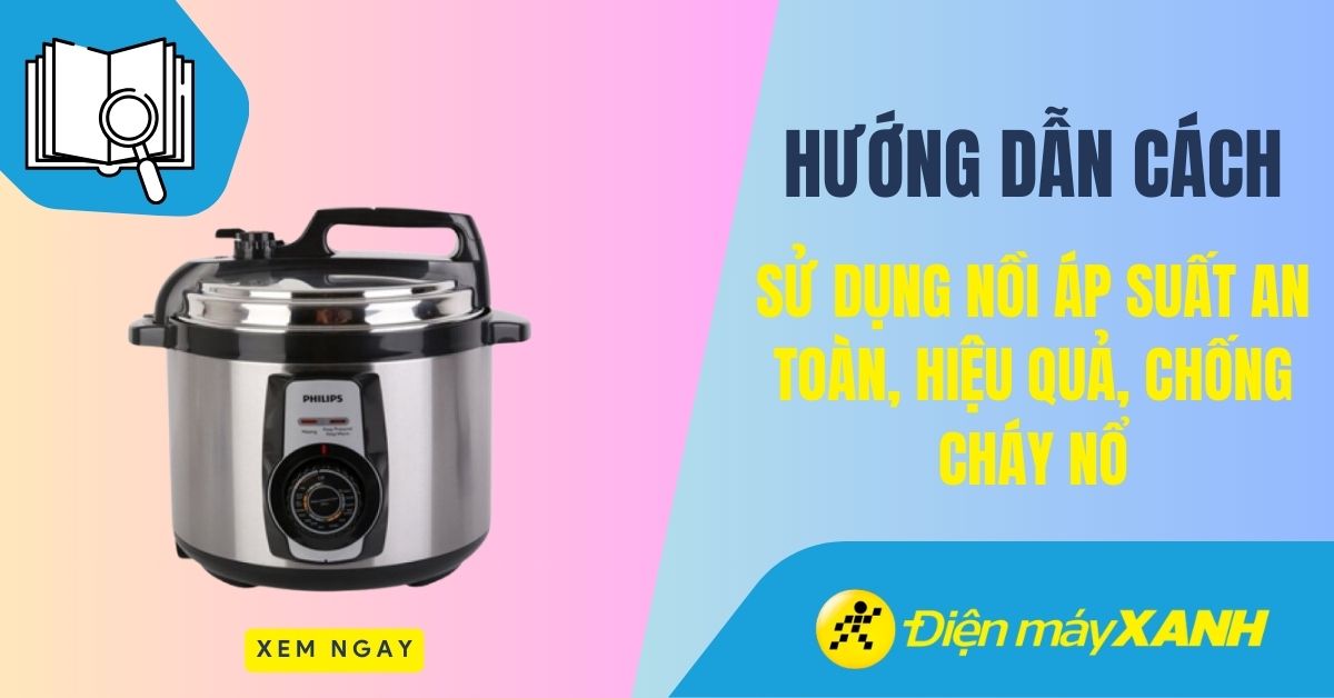 Cách sử dụng nồi áp suất an toàn, hiệu quả, chống cháy nổ