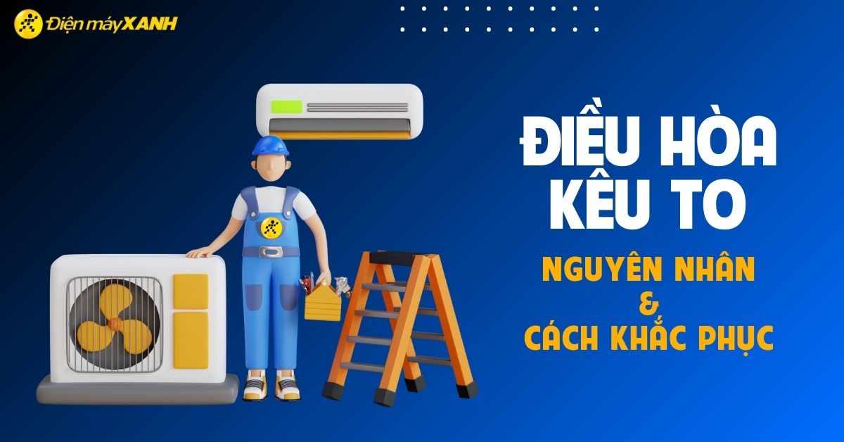 Điều hoà kêu to khi hoạt động? Nguyên nhân và cách khắc phục