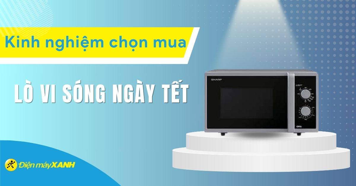 Kinh nghiệm chọn mua lò vi sóng cho ngày Tết