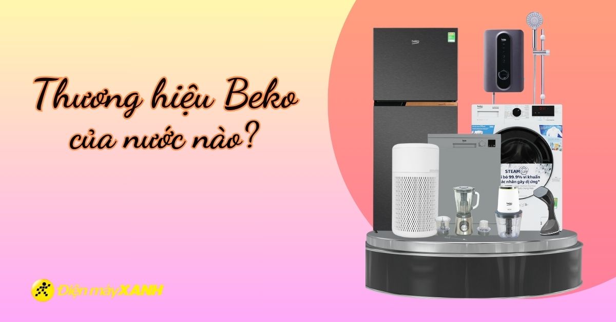 Thương hiệu Beko của nước nào? Các sản phẩm nổi bật của Beko