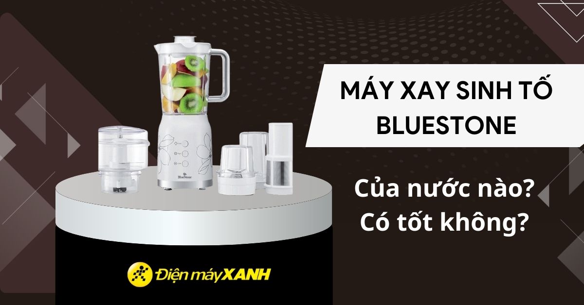 Máy xay sinh tố BlueStone của nước nào? Có tốt không? Có nên mua không?