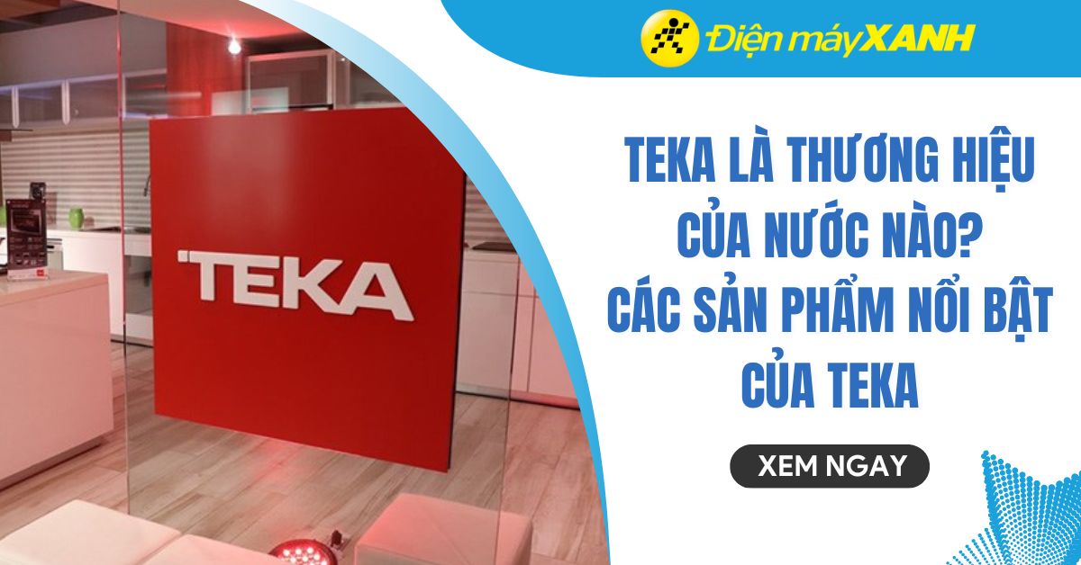 Teka là thương hiệu của nước nào? Các dòng sản phẩm nổi bật của Teka