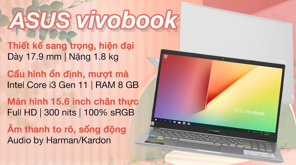 Asus VivoBook: Chiếc laptop Asus VivoBook sở hữu màn hình lớn, đẹp và độ sáng cao, cho hình ảnh sắc nét đến từng chi tiết. Với thiết kế sáng tạo và hiệu năng ổn định, đây là chiếc laptop đáng mua nhất trong phân khúc tầm trung.