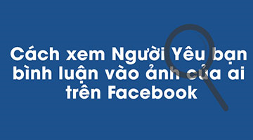 Cách xem bạn bè bình luận vào ảnh của ai trên Facebook