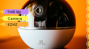 Hướng dẫn cài đặt camera EZVIZ khi bắt đầu sử dụng