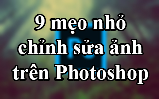 9 mẹo nhỏ đơn giản giúp ảnh chụp lung linh hơn bằng Photoshop