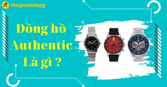 Đồng hồ Authentic là gì? Nên mua đồng hồ ở đâu uy tín, chất lượng?