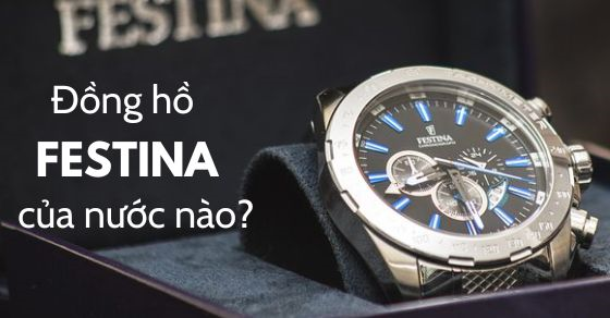 Đồng hồ Festina của nước nào? Lý do bạn cần sở hữu ngay 