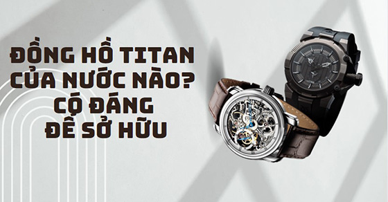 Đồng hồ Titan là của nước nào? Có tốt không, có đáng để sở hữu