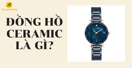 Đồng hồ ceramic là gì? Ưu nhược điểm và lịch sử phát triển