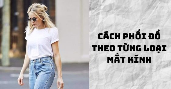 Cách phối đồ phù hợp theo từng loại mắt kính giúp bạn tự tin